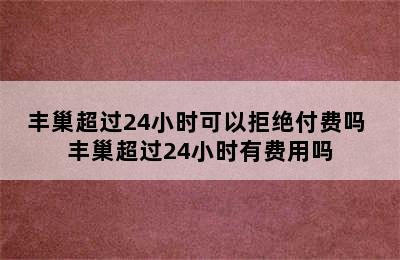 丰巢超过24小时可以拒绝付费吗 丰巢超过24小时有费用吗